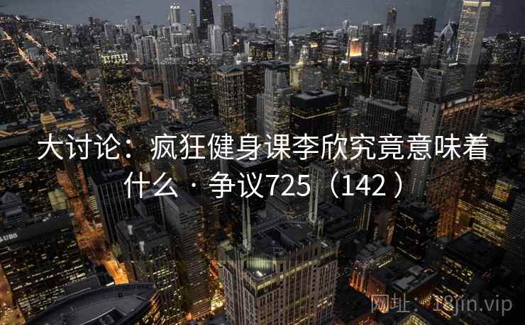 大讨论：疯狂健身课李欣究竟意味着什么 · 争议725（142 ）  第2张