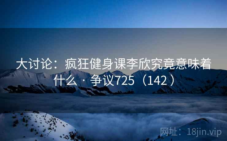 大讨论：疯狂健身课李欣究竟意味着什么 · 争议725（142 ）