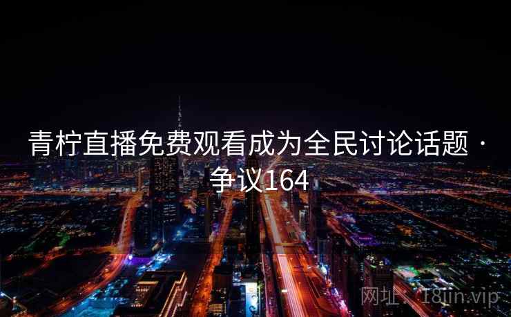 青柠直播免费观看成为全民讨论话题 · 争议164 第2张 青柠直播免费观看成为全民讨论话题 · 争议164 第2张