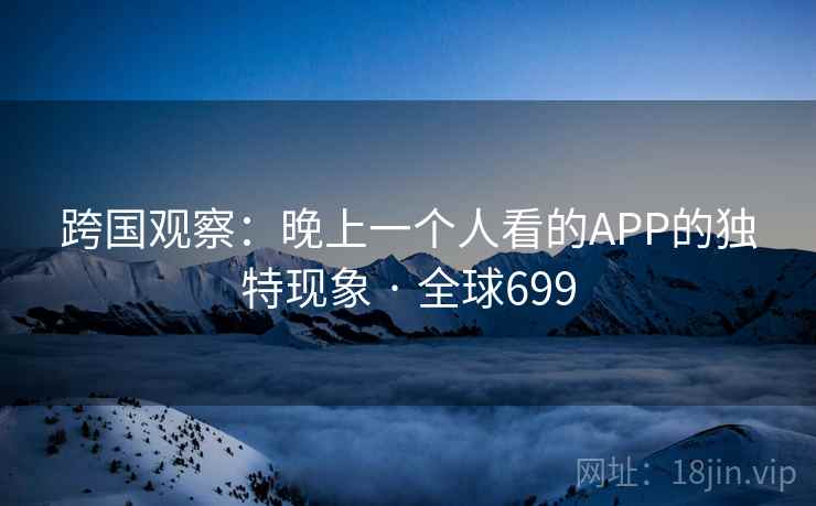 跨国观察：晚上一个人看的APP的独特现象 · 全球699