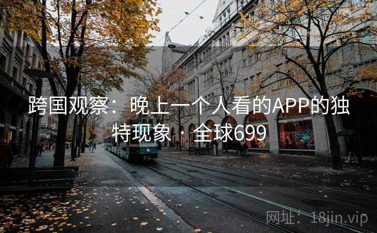 跨国观察:晚上一个人看的APP的独特现象 · 全球699 第2张 跨国观察:晚上一个人看的APP的独特现象 · 全球699 第2张