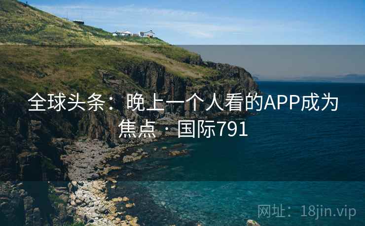 全球头条：晚上一个人看的APP成为焦点 · 国际791  第2张