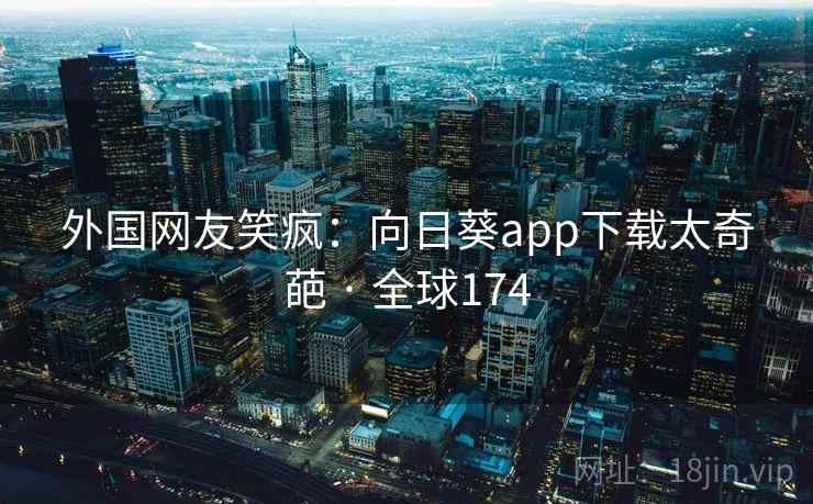 外国网友笑疯：向日葵app下载太奇葩 · 全球174