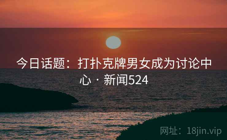 今日话题：打扑克牌男女成为讨论中心 · 新闻524  第2张