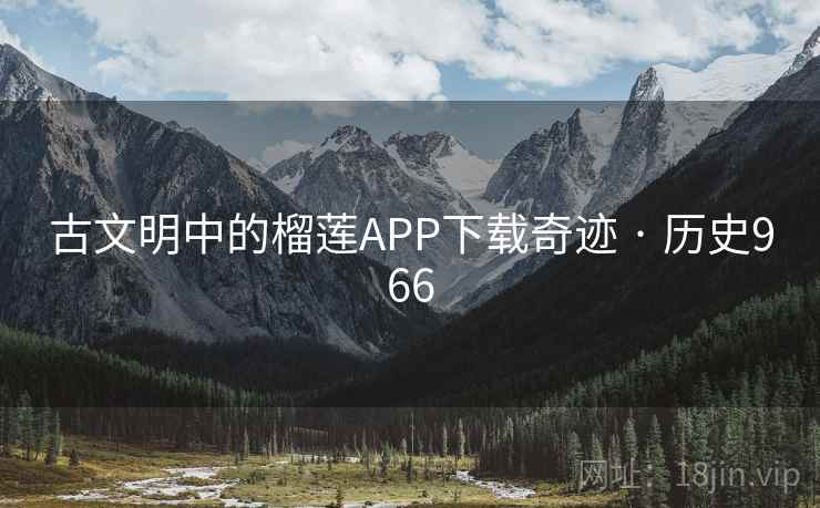 古文明中的榴莲APP下载奇迹 · 历史966