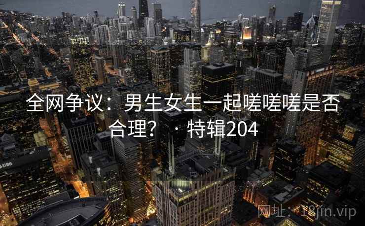 全网争议：男生女生一起嗟嗟嗟是否合理？ · 特辑204  第1张