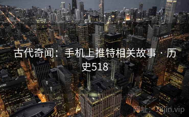 古代奇闻：手机上推特相关故事 · 历史518