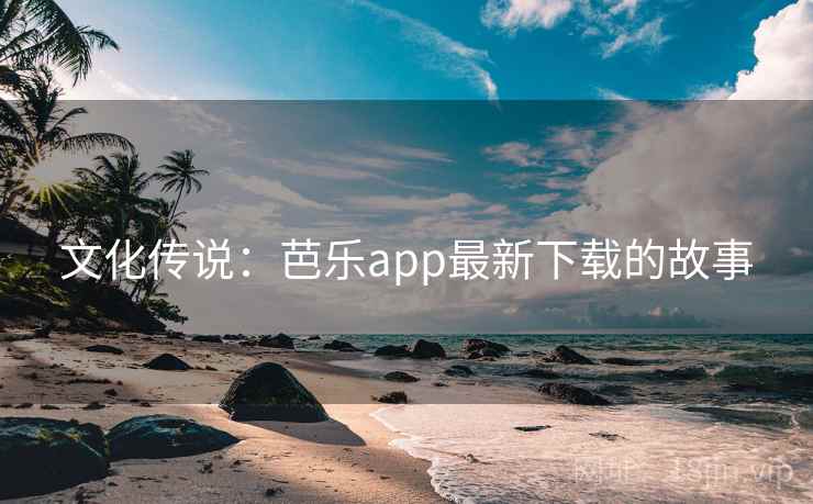 文化传说：芭乐app最新下载的故事  第2张