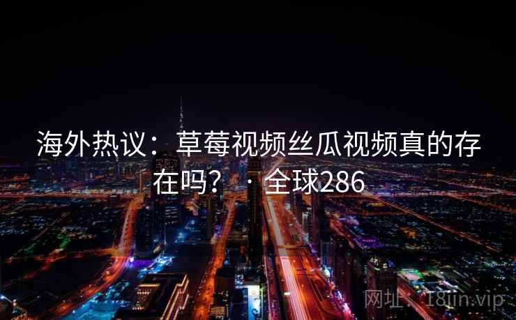 海外热议:草莓视频丝瓜视频真的存在吗? · 全球286 第2张 海外热议:草莓视频丝瓜视频真的存在吗? · 全球286 第2张