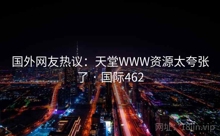 国外网友热议：天堂WWW资源太夸张了 · 国际462  第2张