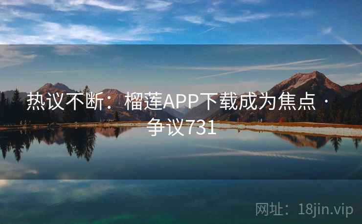 热议不断：榴莲APP下载成为焦点 · 争议731  第2张