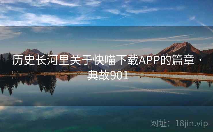 历史长河里关于快喵下载APP的篇章 · 典故901 第2张 历史长河里关于快喵下载APP的篇章 · 典故901 第2张