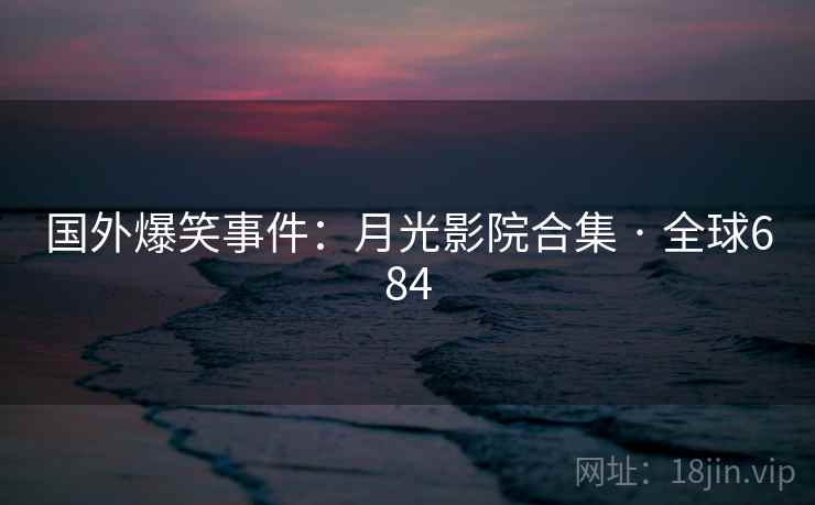 国外爆笑事件：月光影院合集 · 全球684