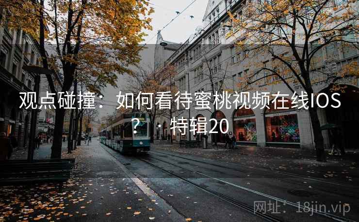 观点碰撞：如何看待蜜桃视频在线IOS？ · 特辑20  第2张