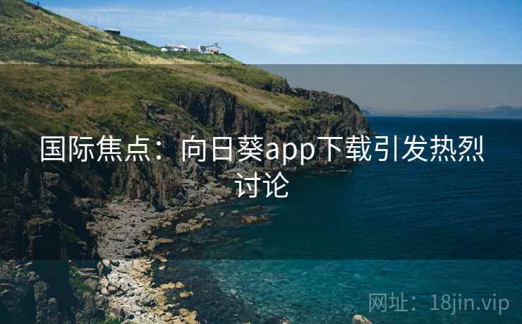 国际焦点：向日葵app下载引发热烈讨论