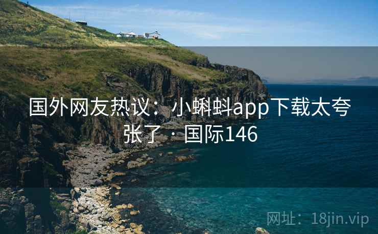国外网友热议：小蝌蚪app下载太夸张了 · 国际146  第1张