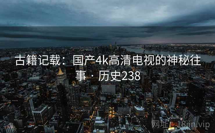 古籍记载:国产4k高清电视的神秘往事 · 历史238 第2张 古籍记载:国产4k高清电视的神秘往事 · 历史238 第2张