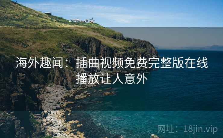 海外趣闻：插曲视频免费完整版在线播放让人意外