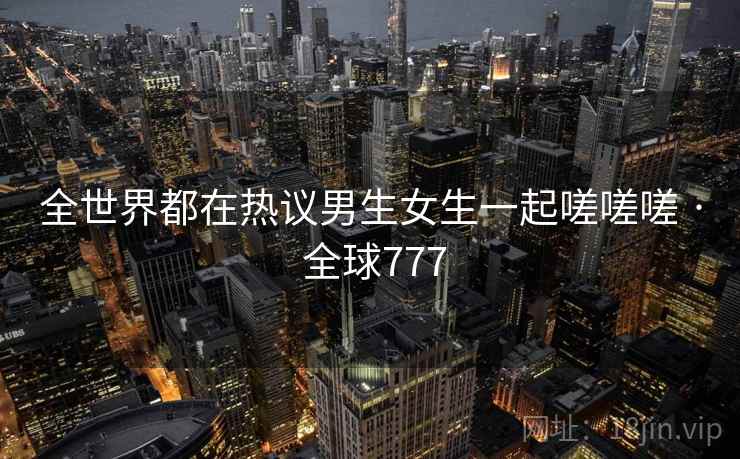 全世界都在热议男生女生一起嗟嗟嗟 · 全球777  第2张