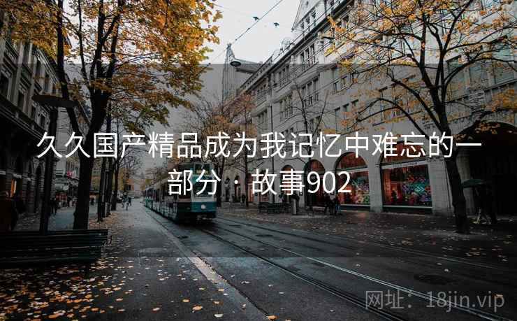久久国产精品成为我记忆中难忘的一部分 · 故事902