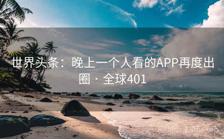 世界头条:晚上一个人看的APP再度出圈 · 全球401 第2张 世界头条:晚上一个人看的APP再度出圈 · 全球401 第2张