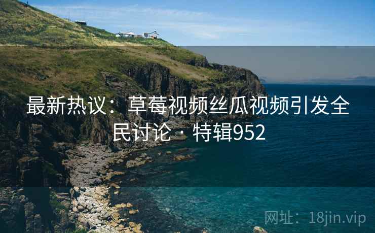 最新热议：草莓视频丝瓜视频引发全民讨论 · 特辑952