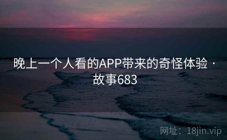 晚上一个人看的APP带来的奇怪体验 · 故事683 第2张 晚上一个人看的APP带来的奇怪体验 · 故事683 第2张