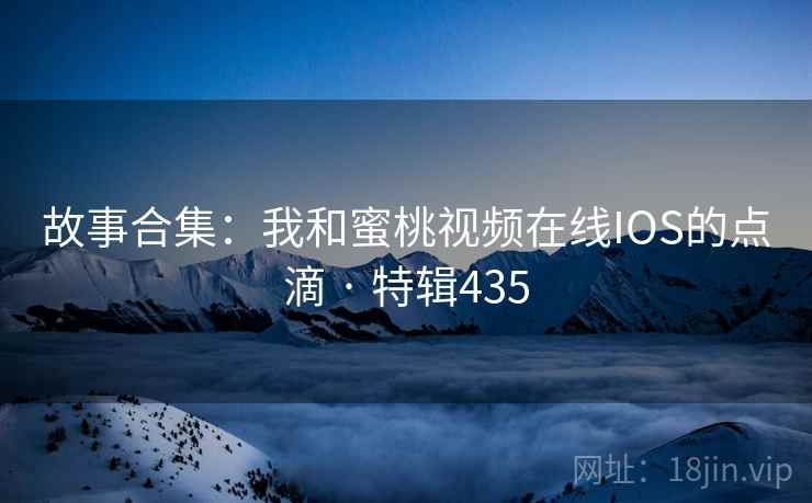 故事合集:我和蜜桃视频在线IOS的点滴 · 特辑435 第2张 故事合集:我和蜜桃视频在线IOS的点滴 · 特辑435 第2张