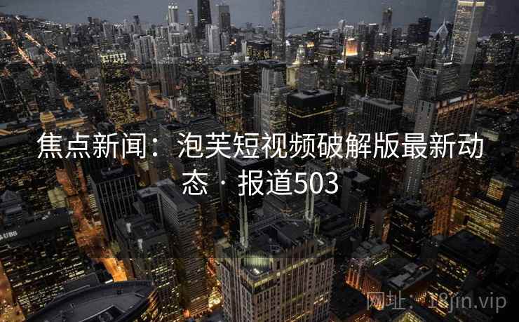 焦点新闻：泡芙短视频破解版最新动态 · 报道503