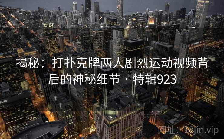 揭秘：打扑克牌两人剧烈运动视频背后的神秘细节 · 特辑923