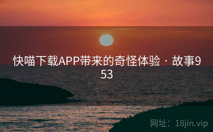 快喵下载APP带来的奇怪体验 · 故事953 第1张 快喵下载APP带来的奇怪体验 · 故事953 第1张