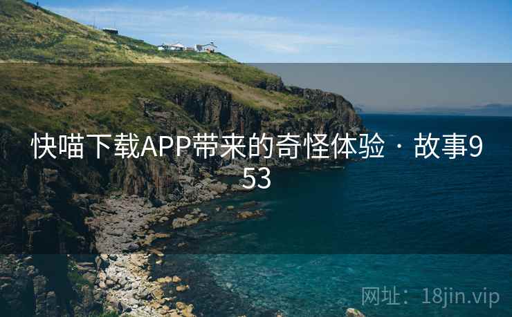 快喵下载APP带来的奇怪体验 · 故事953 第2张 快喵下载APP带来的奇怪体验 · 故事953 第2张