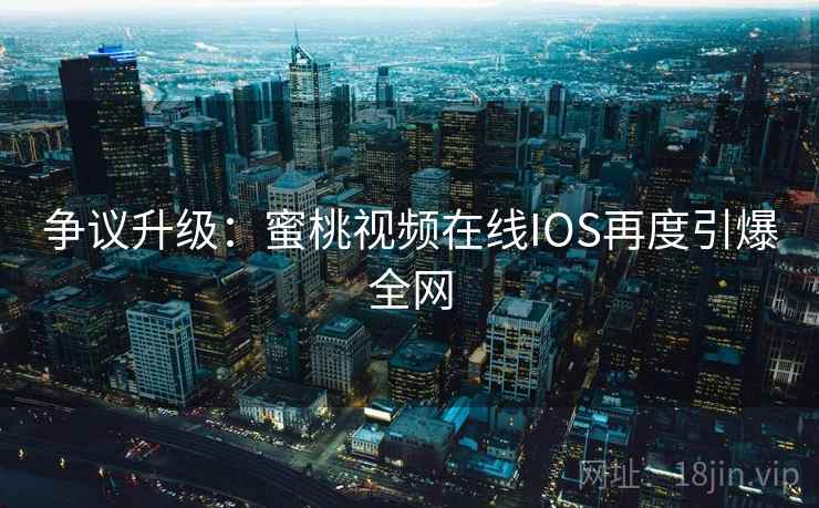 争议升级：蜜桃视频在线IOS再度引爆全网  第1张