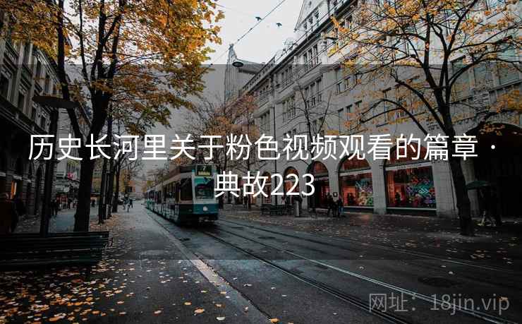 历史长河里关于粉色视频观看的篇章 · 典故223  第1张