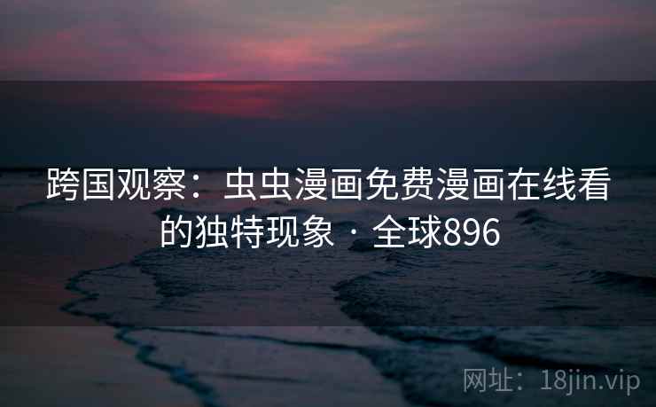 跨国观察:虫虫漫画免费漫画在线看的独特现象 · 全球896 第1张 跨国观察:虫虫漫画免费漫画在线看的独特现象 · 全球896 第1张