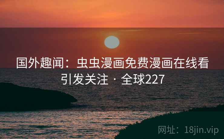 国外趣闻：虫虫漫画免费漫画在线看引发关注 · 全球227