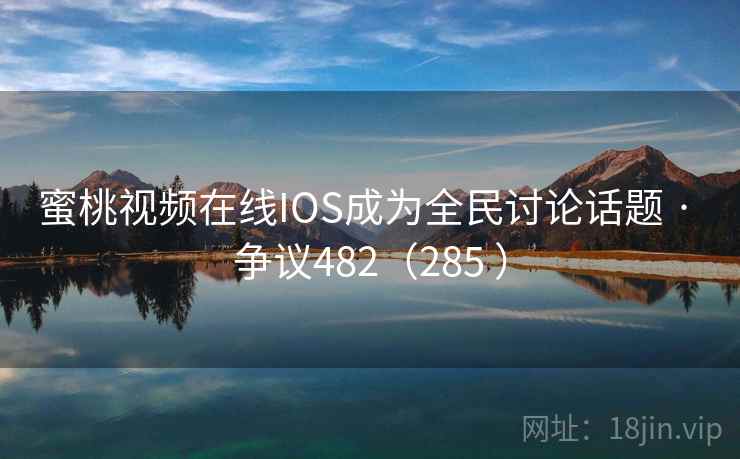 蜜桃视频在线IOS成为全民讨论话题 · 争议482(285 ) 第1张 蜜桃视频在线IOS成为全民讨论话题 · 争议482(285 ) 第1张