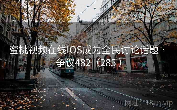 蜜桃视频在线IOS成为全民讨论话题 · 争议482(285 ) 第2张 蜜桃视频在线IOS成为全民讨论话题 · 争议482(285 ) 第2张
