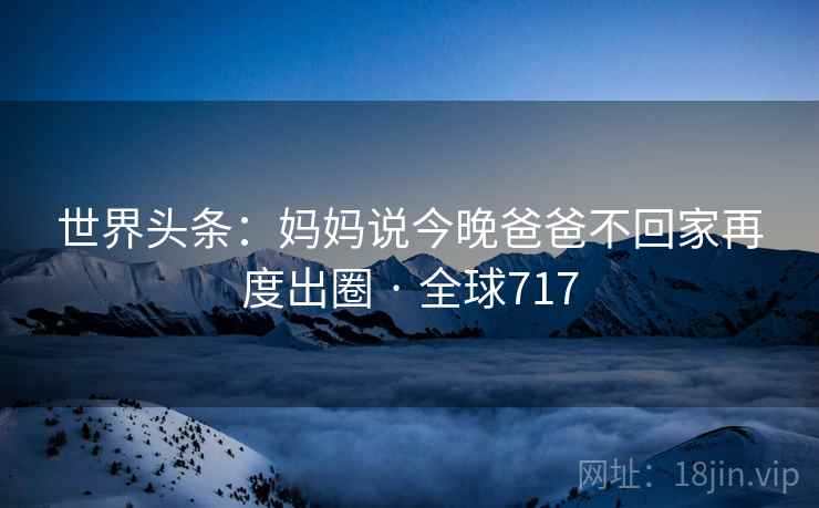 世界头条:妈妈说今晚爸爸不回家再度出圈 · 全球717 第2张 世界头条:妈妈说今晚爸爸不回家再度出圈 · 全球717 第2张