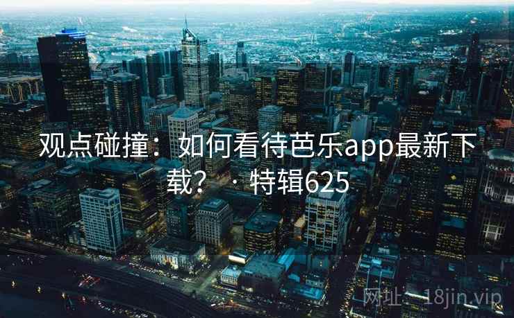 观点碰撞：如何看待芭乐app最新下载？ · 特辑625  第2张