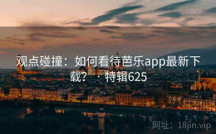 观点碰撞：如何看待芭乐app最新下载？ · 特辑625  第4张