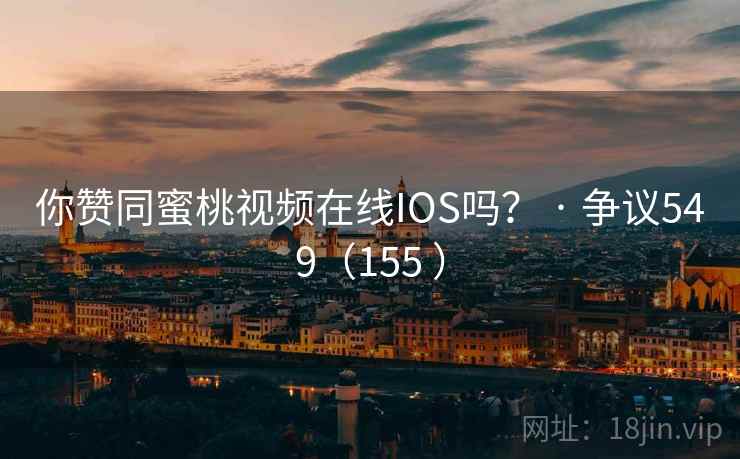 你赞同蜜桃视频在线IOS吗？ · 争议549（155 ）  第1张