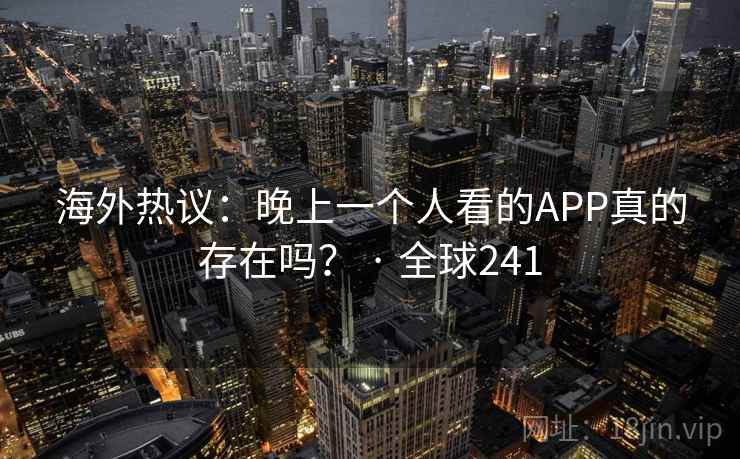 海外热议:晚上一个人看的APP真的存在吗? · 全球241 第1张 海外热议:晚上一个人看的APP真的存在吗? · 全球241 第1张
