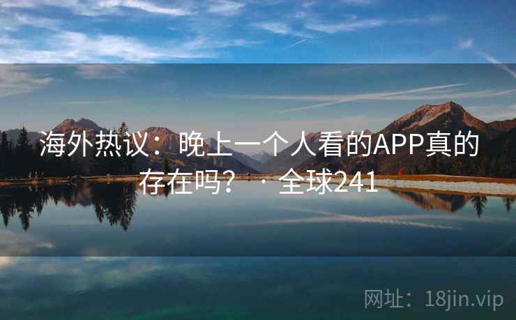 海外热议:晚上一个人看的APP真的存在吗? · 全球241 第2张 海外热议:晚上一个人看的APP真的存在吗? · 全球241 第2张