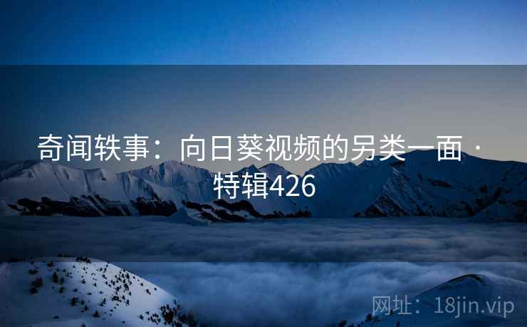 奇闻轶事：向日葵视频的另类一面 · 特辑426