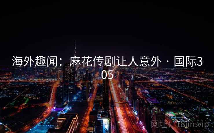 海外趣闻：麻花传剧让人意外 · 国际305