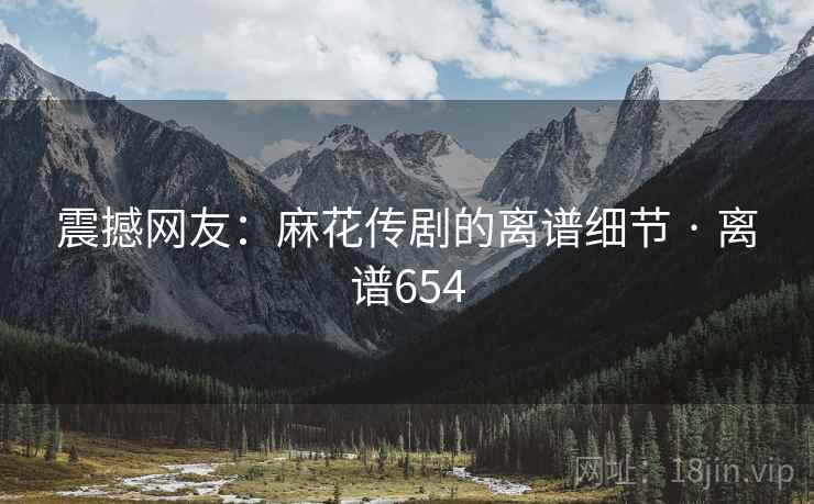 震撼网友：麻花传剧的离谱细节 · 离谱654  第2张