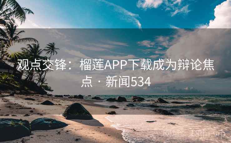 观点交锋:榴莲APP下载成为辩论焦点 · 新闻534 第4张 观点交锋:榴莲APP下载成为辩论焦点 · 新闻534 第4张