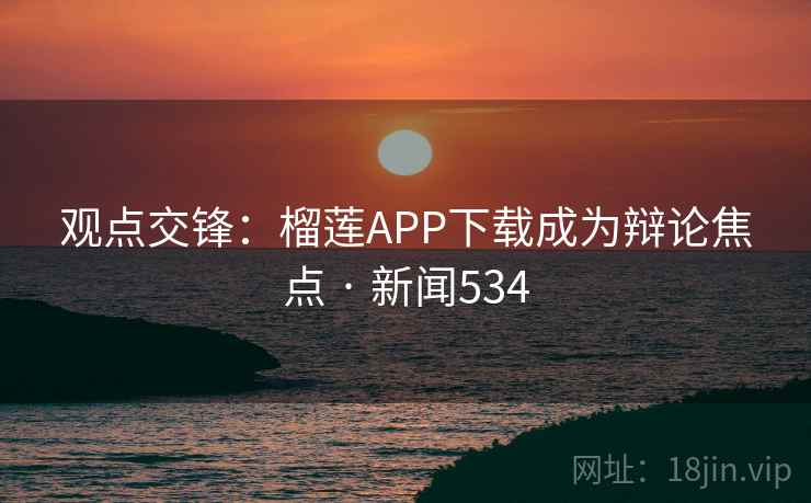 观点交锋:榴莲APP下载成为辩论焦点 · 新闻534 第2张 观点交锋:榴莲APP下载成为辩论焦点 · 新闻534 第2张