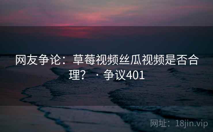 网友争论:草莓视频丝瓜视频是否合理? · 争议401 第2张 网友争论:草莓视频丝瓜视频是否合理? · 争议401 第2张